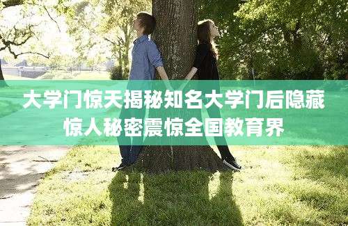 大学门惊天揭秘知名大学门后隐藏惊人秘密震惊全国教育界