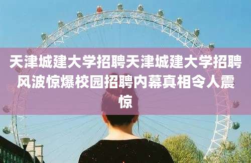 天津城建大学招聘天津城建大学招聘风波惊爆校园招聘内幕真相令人震惊