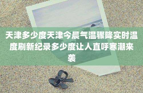 天津多少度天津今晨气温骤降实时温度刷新纪录多少度让人直呼寒潮来袭