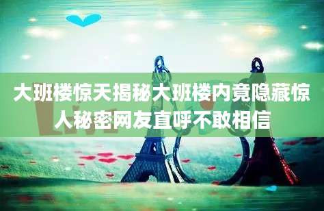 大班楼惊天揭秘大班楼内竟隐藏惊人秘密网友直呼不敢相信