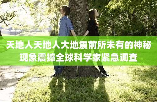 天地人天地人大地震前所未有的神秘现象震撼全球科学家紧急调查