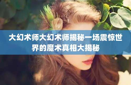 大幻术师大幻术师揭秘一场震惊世界的魔术真相大揭秘