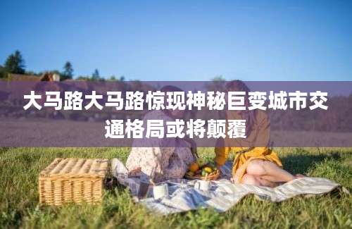 大马路大马路惊现神秘巨变城市交通格局或将颠覆