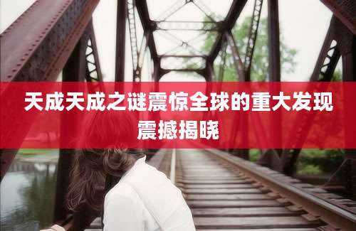 天成天成之谜震惊全球的重大发现震撼揭晓