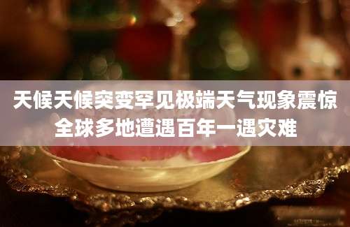 天候天候突变罕见极端天气现象震惊全球多地遭遇百年一遇灾难
