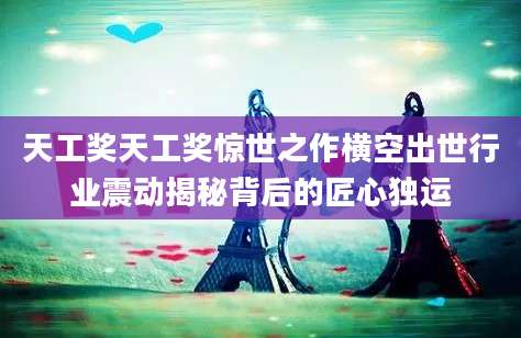 天工奖天工奖惊世之作横空出世行业震动揭秘背后的匠心独运