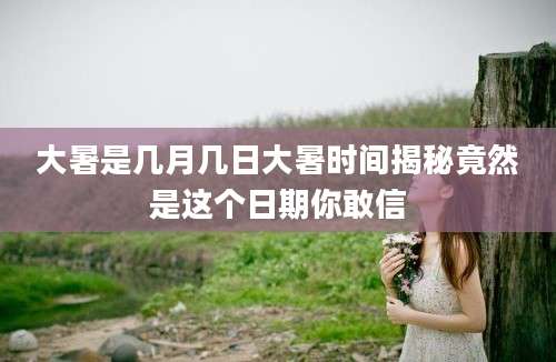 大暑是几月几日大暑时间揭秘竟然是这个日期你敢信