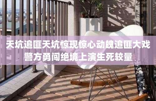 天坑追匪天坑惊现惊心动魄追匪大戏警方勇闯绝境上演生死较量