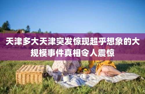 天津多大天津突发惊现超乎想象的大规模事件真相令人震惊