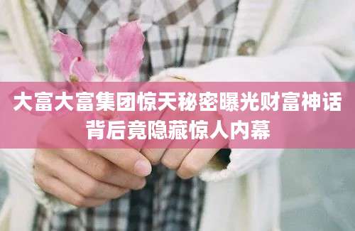 大富大富集团惊天秘密曝光财富神话背后竟隐藏惊人内幕