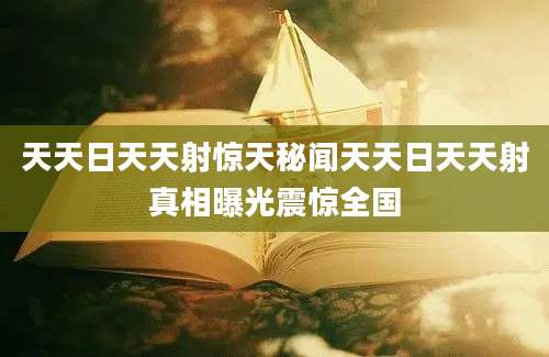 天天日天天射惊天秘闻天天日天天射真相曝光震惊全国