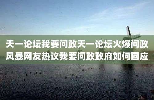 天一论坛我要问政天一论坛火爆问政风暴网友热议我要问政政府如何回应