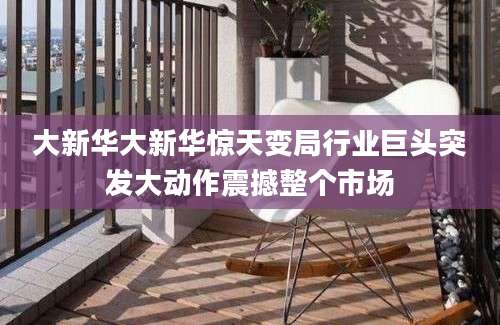 大新华大新华惊天变局行业巨头突发大动作震撼整个市场