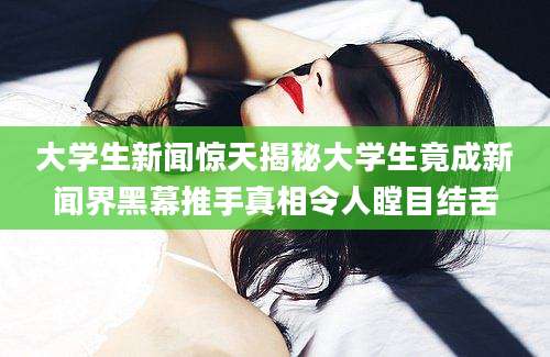 大学生新闻惊天揭秘大学生竟成新闻界黑幕推手真相令人瞠目结舌