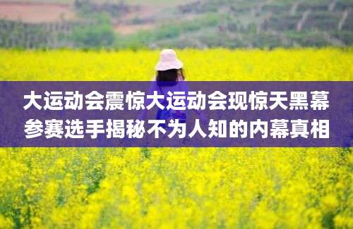 大运动会震惊大运动会现惊天黑幕参赛选手揭秘不为人知的内幕真相