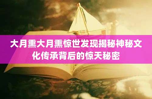 大月熏大月熏惊世发现揭秘神秘文化传承背后的惊天秘密