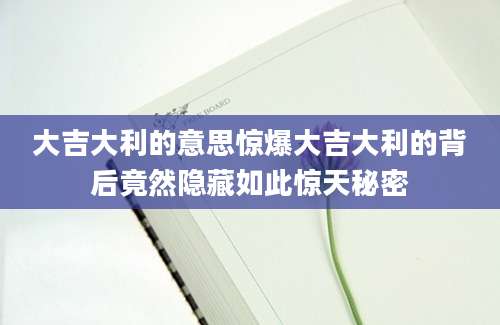 大吉大利的意思惊爆大吉大利的背后竟然隐藏如此惊天秘密