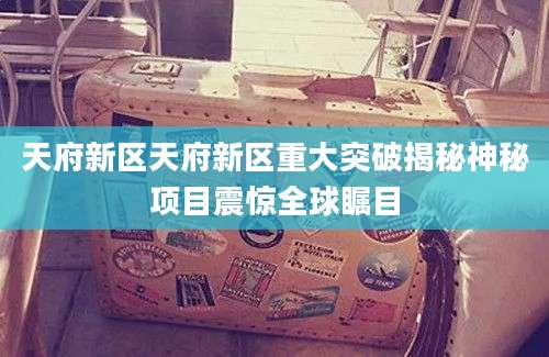 天府新区天府新区重大突破揭秘神秘项目震惊全球瞩目