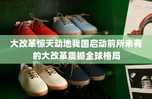 大改革惊天动地我国启动前所未有的大改革震撼全球格局