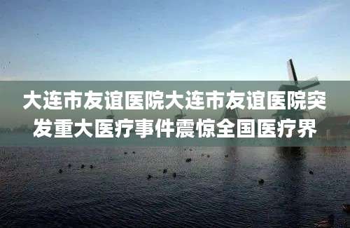 大连市友谊医院大连市友谊医院突发重大医疗事件震惊全国医疗界