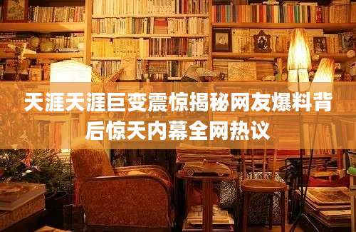 天涯天涯巨变震惊揭秘网友爆料背后惊天内幕全网热议