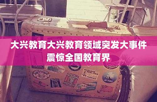 大兴教育大兴教育领域突发大事件震惊全国教育界
