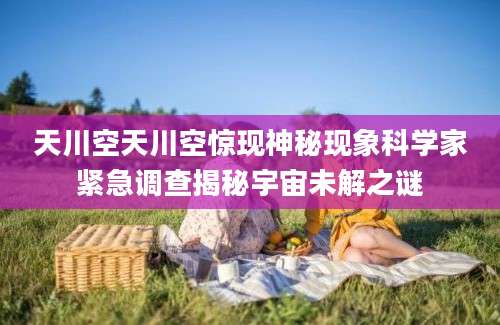 天川空天川空惊现神秘现象科学家紧急调查揭秘宇宙未解之谜