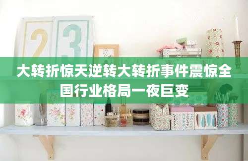 大转折惊天逆转大转折事件震惊全国行业格局一夜巨变