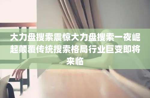 大力盘搜索震惊大力盘搜索一夜崛起颠覆传统搜索格局行业巨变即将来临