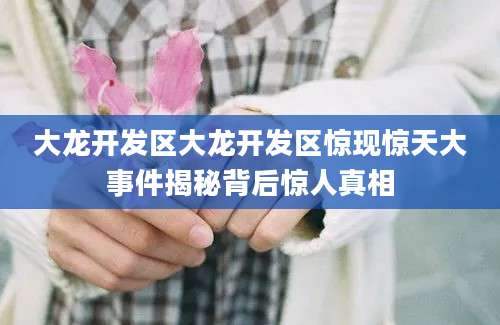 大龙开发区大龙开发区惊现惊天大事件揭秘背后惊人真相