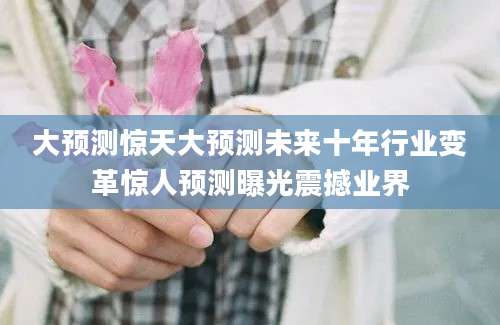 大预测惊天大预测未来十年行业变革惊人预测曝光震撼业界