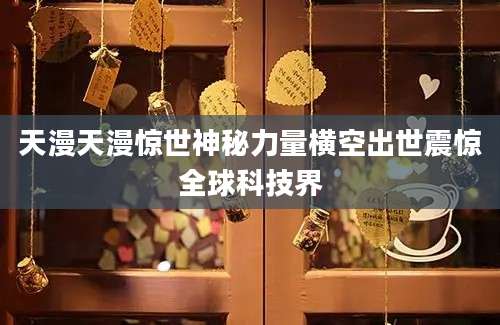 天漫天漫惊世神秘力量横空出世震惊全球科技界