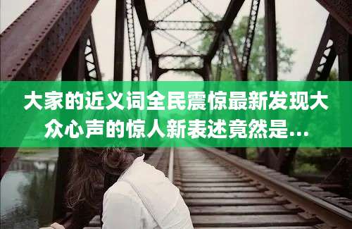 大家的近义词全民震惊最新发现大众心声的惊人新表述竟然是...