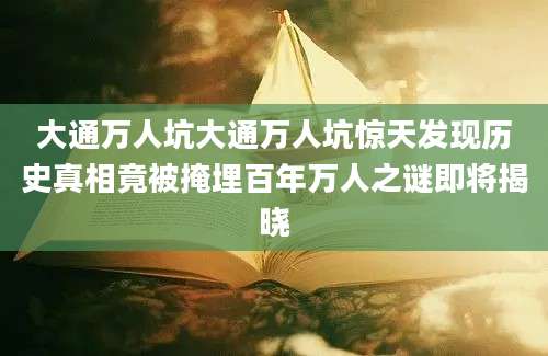 大通万人坑大通万人坑惊天发现历史真相竟被掩埋百年万人之谜即将揭晓