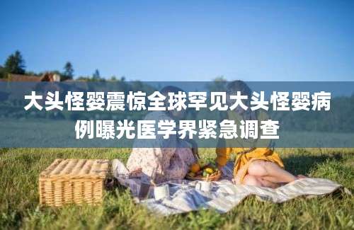 大头怪婴震惊全球罕见大头怪婴病例曝光医学界紧急调查