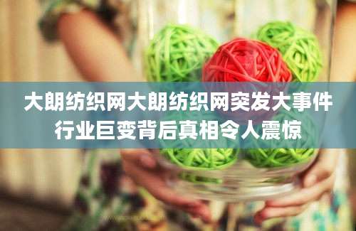 大朗纺织网大朗纺织网突发大事件行业巨变背后真相令人震惊