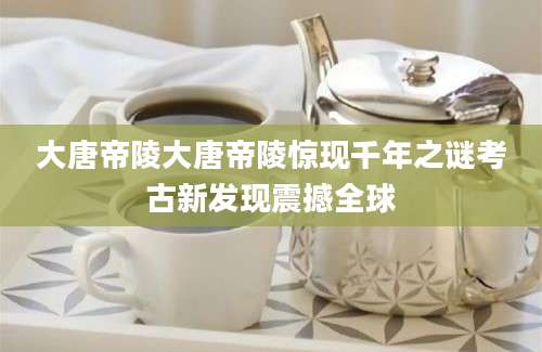 大唐帝陵大唐帝陵惊现千年之谜考古新发现震撼全球