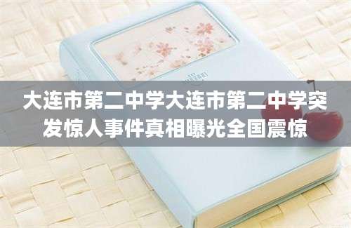 大连市第二中学大连市第二中学突发惊人事件真相曝光全国震惊