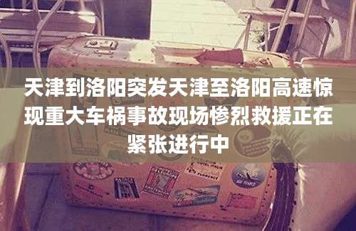 天津到洛阳突发天津至洛阳高速惊现重大车祸事故现场惨烈救援正在紧张进行中