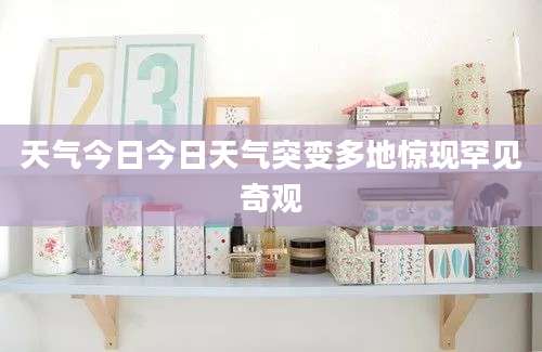 天气今日今日天气突变多地惊现罕见奇观