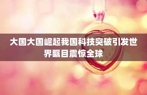 大国大国崛起我国科技突破引发世界瞩目震惊全球
