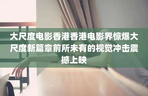 大尺度电影香港香港电影界惊爆大尺度新篇章前所未有的视觉冲击震撼上映