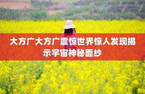 大方广大方广震惊世界惊人发现揭示宇宙神秘面纱