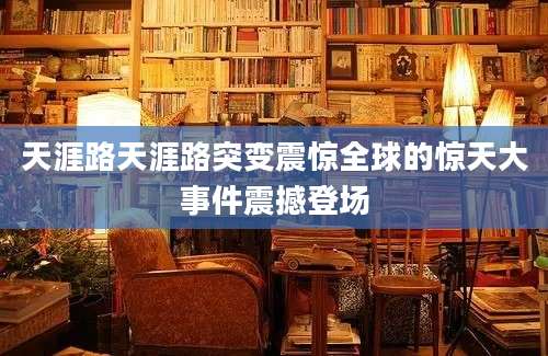 天涯路天涯路突变震惊全球的惊天大事件震撼登场