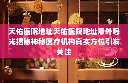 天佑医院地址天佑医院地址意外曝光揭秘神秘医疗机构真实方位引发关注