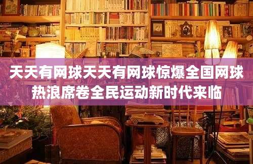 天天有网球天天有网球惊爆全国网球热浪席卷全民运动新时代来临