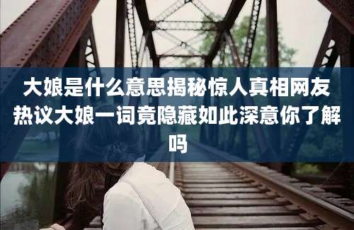 大娘是什么意思揭秘惊人真相网友热议大娘一词竟隐藏如此深意你了解吗
