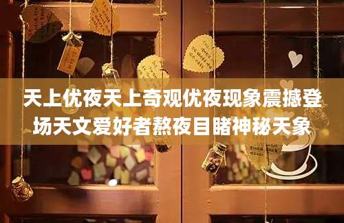 天上优夜天上奇观优夜现象震撼登场天文爱好者熬夜目睹神秘天象