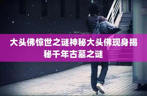 大头佛惊世之谜神秘大头佛现身揭秘千年古墓之谜