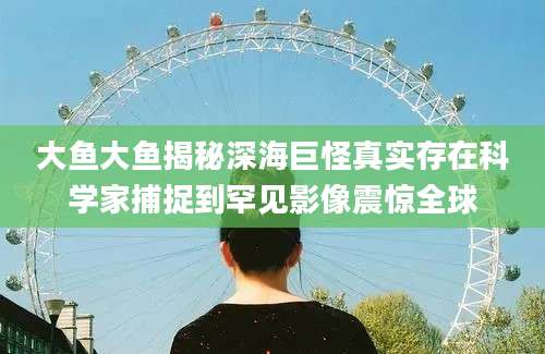 大鱼大鱼揭秘深海巨怪真实存在科学家捕捉到罕见影像震惊全球